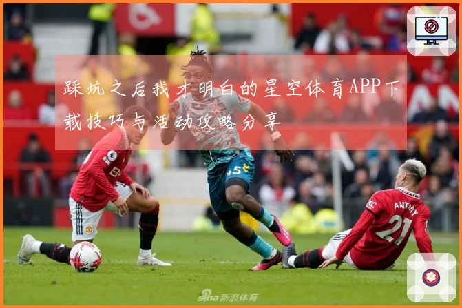 踩坑之后我才明白的星空体育APP下载技巧与活动攻略分享