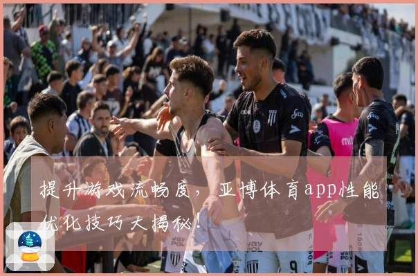 提升游戏流畅度，亚博体育app性能优化技巧大揭秘！