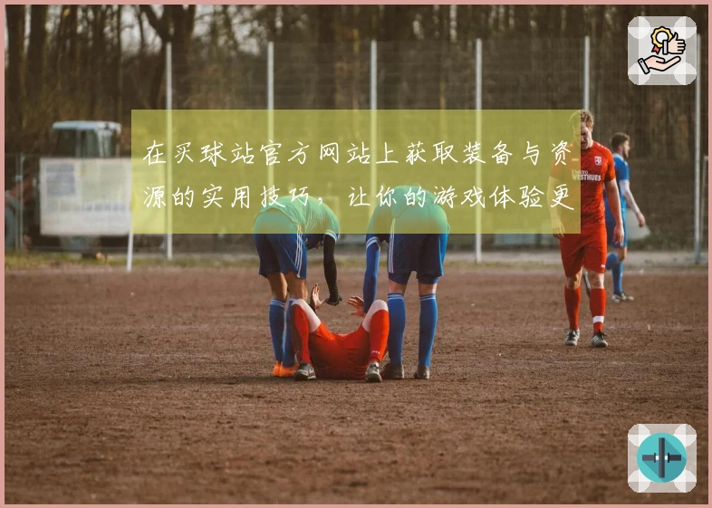在买球站官方网站上获取装备与资源的实用技巧，让你的游戏体验更上一层楼！