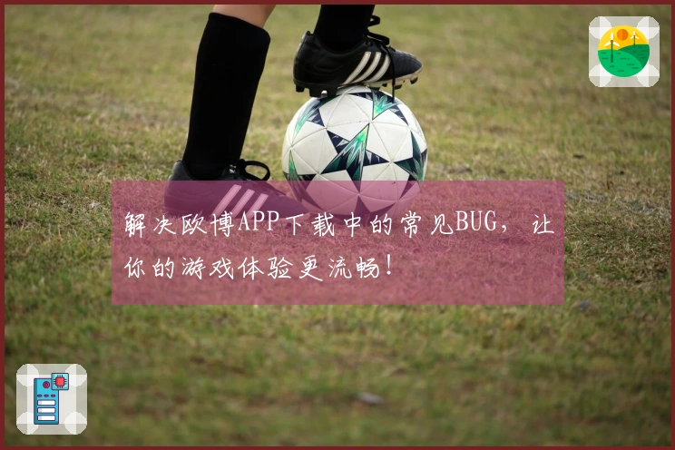 解决欧博APP下载中的常见BUG，让你的游戏体验更流畅！