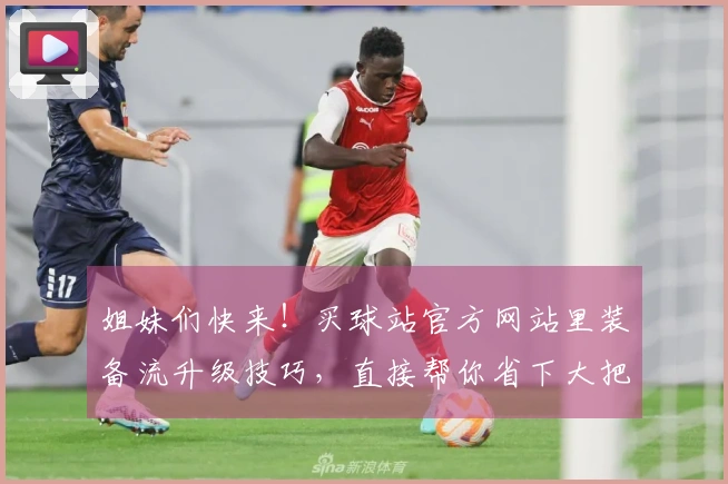 姐妹们快来!买球站官方网站里装备流升级技巧,直接帮你省下大把时间!
