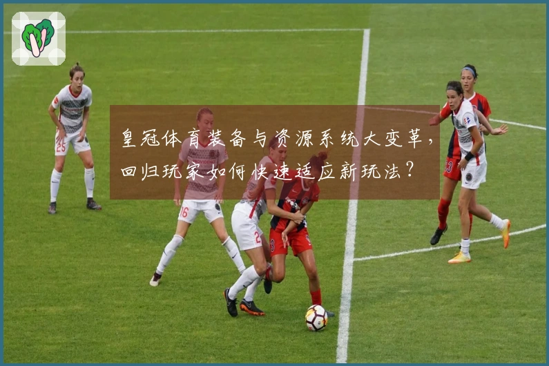 皇冠体育装备与资源系统大变革，回归玩家如何快速适应新玩法？