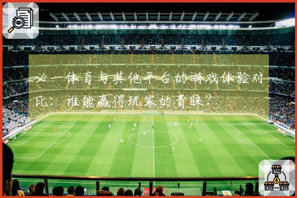 必一体育与其他平台的游戏体验对比：谁能赢得玩家的青睐？