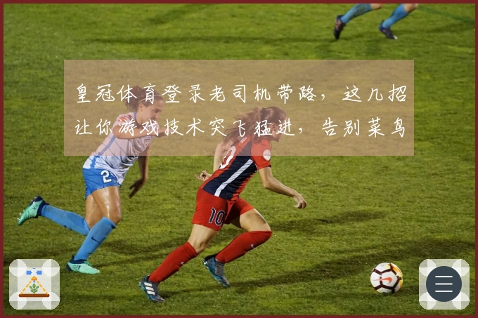 皇冠体育登录老司机带路，这几招让你游戏技术突飞猛进，告别菜鸟！