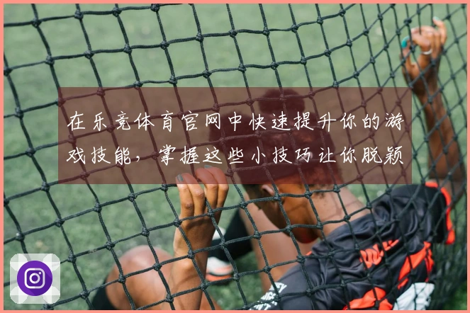 在乐竞体育官网中快速提升你的游戏技能，掌握这些小技巧让你脱颖而出！