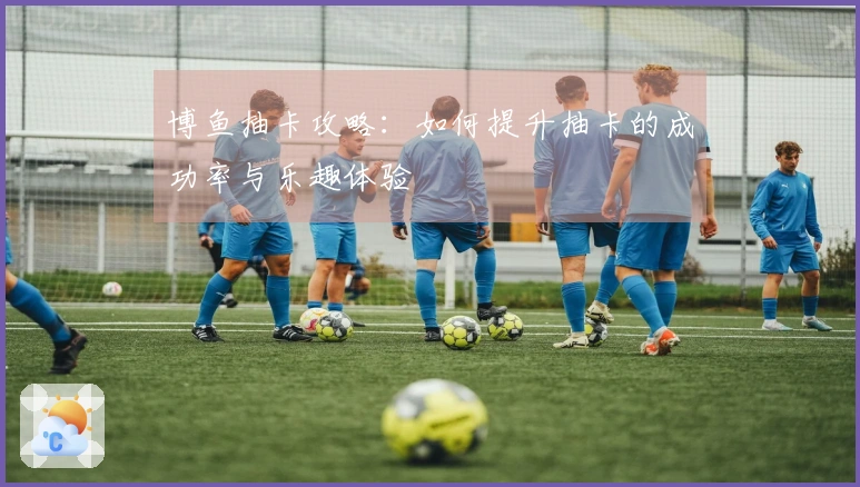 博鱼抽卡攻略：如何提升抽卡的成功率与乐趣体验