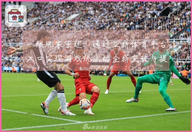 一线玩家亲述：通过亚新体育平台入口实现游戏玩法的全新突破与提升技巧