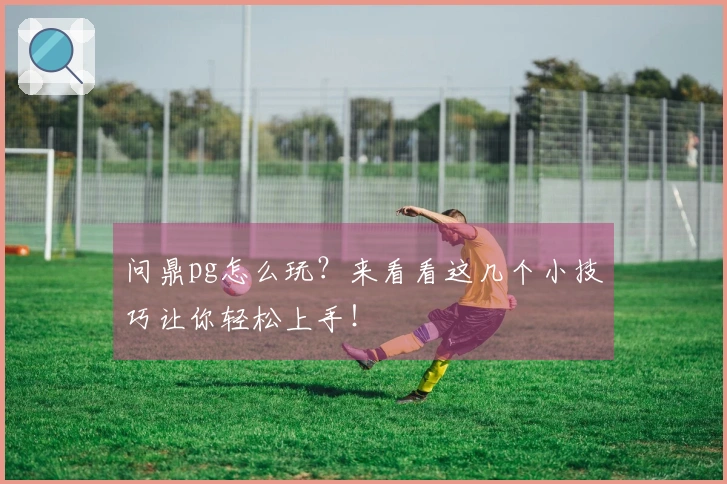 问鼎pg怎么玩？来看看这几个小技巧让你轻松上手！