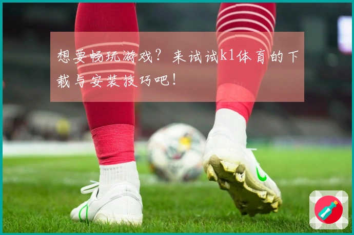 想要畅玩游戏？来试试k1体育的下载与安装技巧吧！