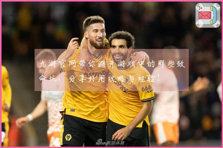 九游官网带你避开游戏中的那些致命坑，分享好用攻略与经验！