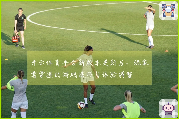 开云体育平台新版本更新后，玩家需掌握的游戏技巧与体验调整
