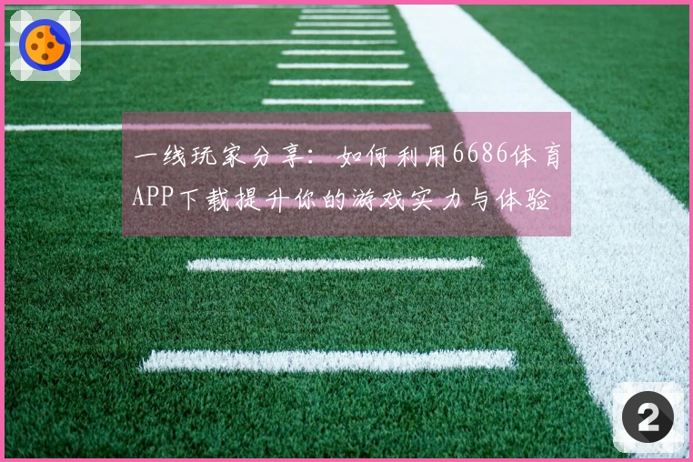 一线玩家分享：如何利用6686体育APP下载提升你的游戏实力与体验