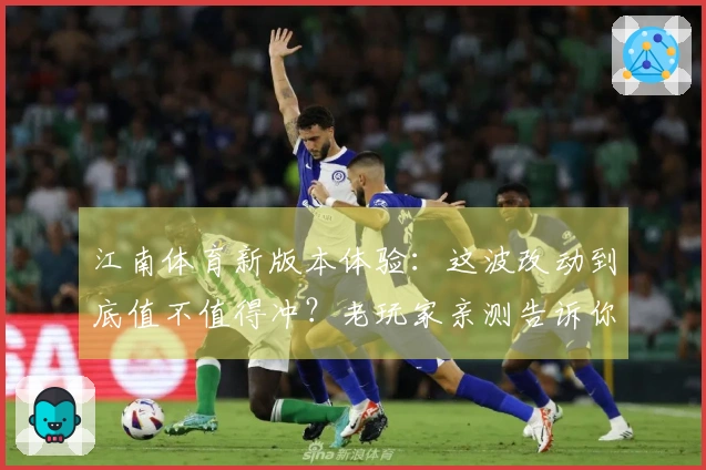 江南体育新版本体验：这波改动到底值不值得冲？老玩家亲测告诉你