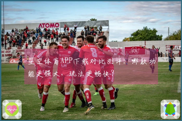 星空体育APP下载对比测评：哪款功能更强大，玩法更畅快？
