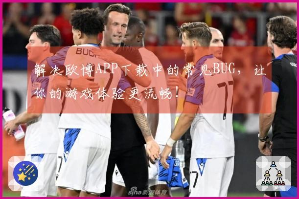 解决欧博APP下载中的常见BUG，让你的游戏体验更流畅！