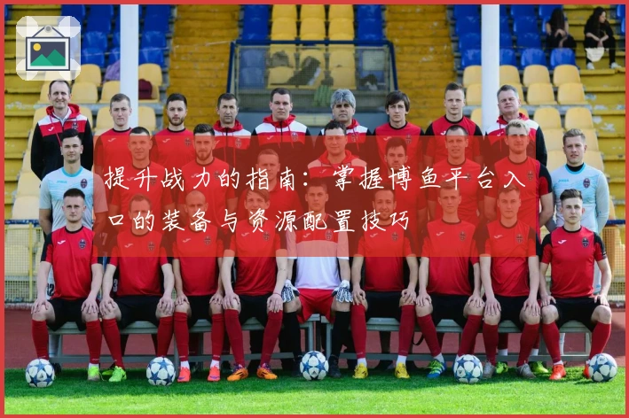 提升战力的指南：掌握博鱼平台入口的装备与资源配置技巧