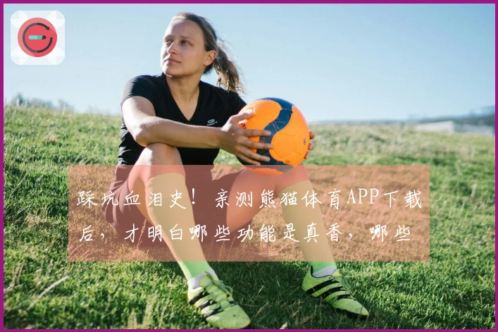 踩坑血泪史！亲测熊猫体育APP下载后，才明白哪些功能是真香，哪些是鸡肋