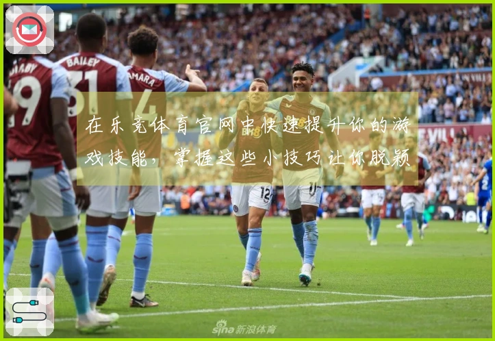 在乐竞体育官网中快速提升你的游戏技能,掌握这些小技巧让你脱颖而出!