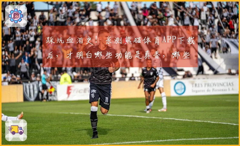 踩坑血泪史！亲测熊猫体育APP下载后，才明白哪些功能是真香，哪些是鸡肋