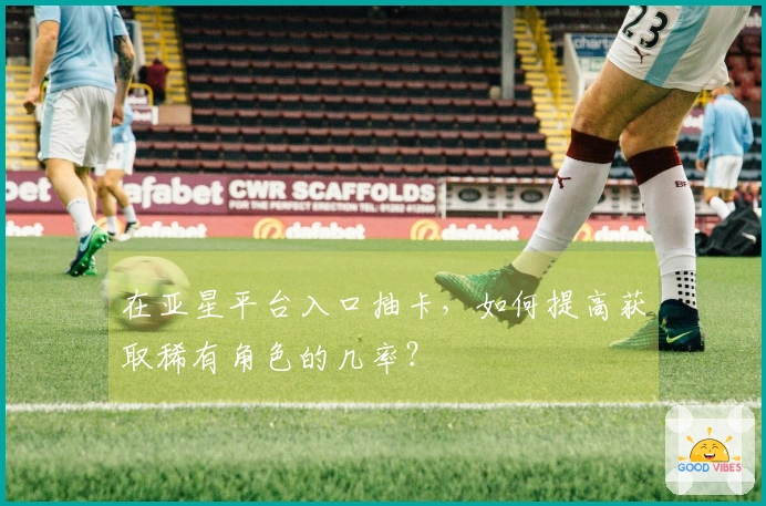 在亚星平台入口抽卡，如何提高获取稀有角色的几率？