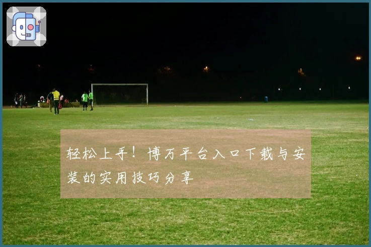 轻松上手！博万平台入口下载与安装的实用技巧分享