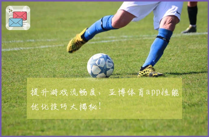 提升游戏流畅度，亚博体育app性能优化技巧大揭秘！
