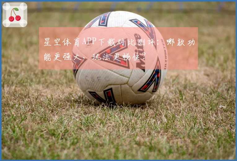 星空体育APP下载对比测评：哪款功能更强大，玩法更畅快？