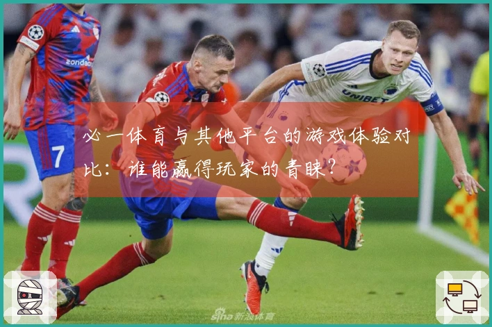 必一体育与其他平台的游戏体验对比：谁能赢得玩家的青睐？