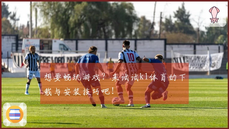 想要畅玩游戏？来试试k1体育的下载与安装技巧吧！