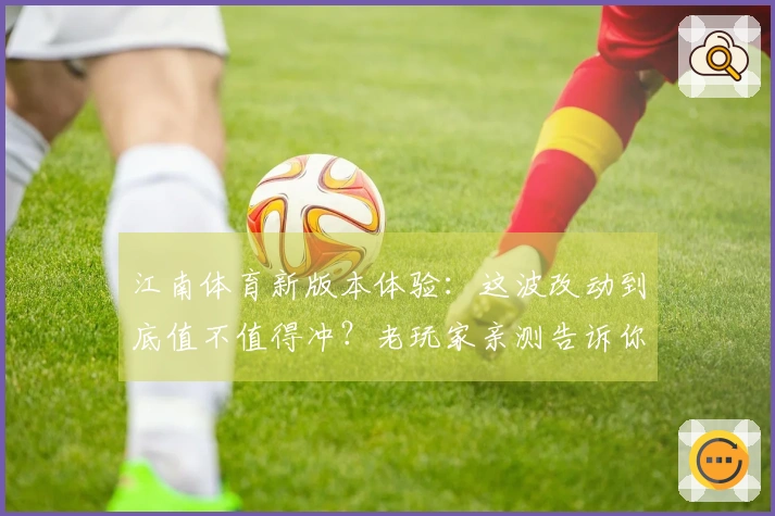 江南体育新版本体验：这波改动到底值不值得冲？老玩家亲测告诉你