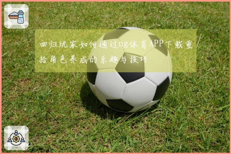 回归玩家如何通过ng体育APP下载重拾角色养成的乐趣与技巧
