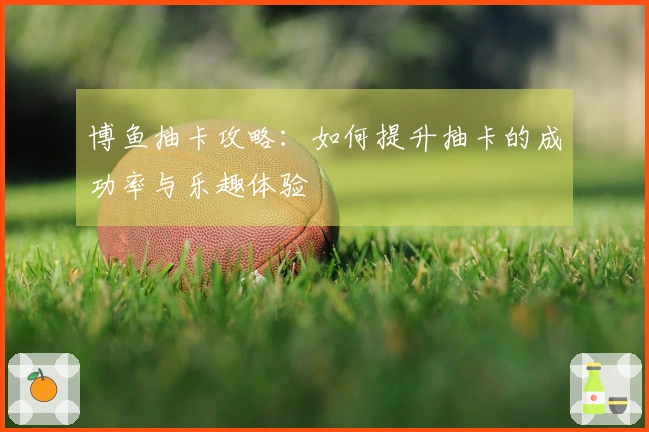 博鱼抽卡攻略：如何提升抽卡的成功率与乐趣体验