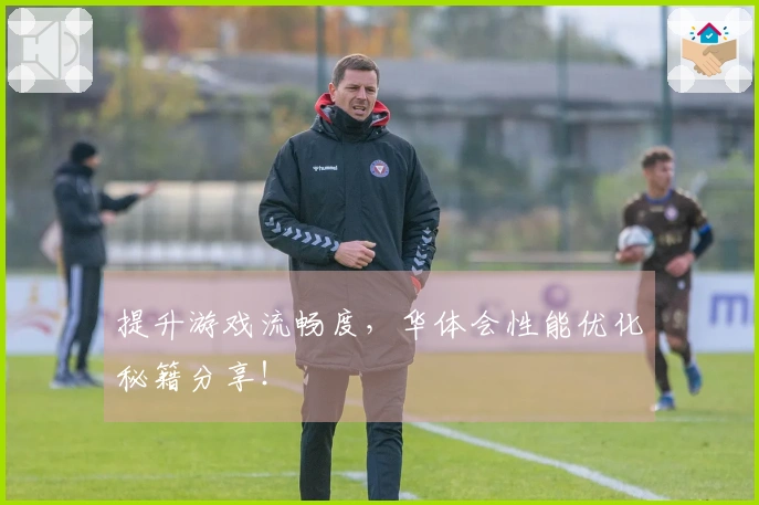 提升游戏流畅度，华体会性能优化秘籍分享！